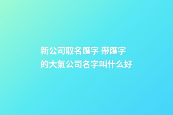 新公司取名匯字 帶匯字的大氣公司名字叫什么好-第1張-公司起名-玄機派